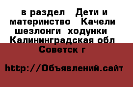  в раздел : Дети и материнство » Качели, шезлонги, ходунки . Калининградская обл.,Советск г.
